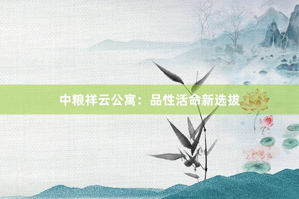 中粮祥云公寓:品性活命新选拔